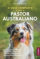 O Guia Completo sobre o Pastor Australiano: Aprenda tudo o que você precisa saber para criar, adestrar e viver bem com seu novo Pastor Australiano (Portuguese Edition) 1961846632 Book Cover