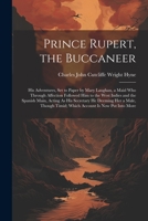 Prince Rupert, the Buccaneer: His Adventures, Set to Paper by Mary Laughan, a Maid Who Through Affection Followed Him to the West Indies and the Spa 1021729167 Book Cover