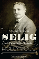 Col. William N. Selig, the Man Who Invented Hollywood 029275437X Book Cover
