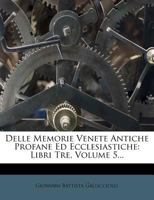 Delle Memorie Venete Antiche Profane Ed Ecclesiastiche: Libri Tre, Volume 5... 1248432002 Book Cover