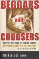 Beggars and Choosers: How the Politics of Choice Shapes Adoption, Abortion, and Welfare in the United States 0809028603 Book Cover