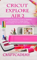 CRICUT EXPLORE AIR 2: A 2020 Updated Beginners Guide on Mastering Cricut Explore Air 2, Design Space, And Creating Your Own DIY Craft Ideas B08KG6PL7Y Book Cover
