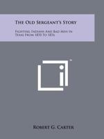 The Old Sergeant's Story: Fighting Indians And Bad Men In Texas From 1870 To 1876 1258209837 Book Cover