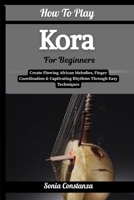 How To Play Kora For Beginners: Create Flowing African Melodies, Finger Coordination & Captivating Rhythms Through Easy Techniques B0H9GN2G4S Book Cover