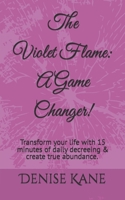 The Violet Flame: A Game Changer!: Transform your life with 15 minutes of daily decreeing & create true abundance. 0578441039 Book Cover