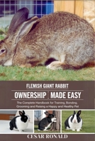 Flemish Giant Rabbit Ownership Made Easy: The Complete Handbook For Training, Bonding, Grooming and Raising a Happy And Healthy Pet (The Rabbit Encyclopedia) B0F6TR6HPC Book Cover