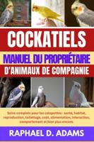 COCKATIELS MANUEL DU PROPRIÉTAIRE D'ANIMAUX DE COMPAGNIE: Soins complets pour les calopsittes : santé, habitat, reproduction, toilettage, coût, ... comportement et bien plus encore. B0G4GJNM3T Book Cover