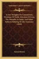 A Few Thoughts on Commission, Divisions of Profit, Selection of Lives, the Mortality in India, and Other Subjects Relating to Life Assurance, Contained in a Series of Letters Recently Published in the 0548856850 Book Cover