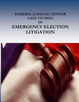 Federal Judicial Center Case Studies in Emergency Election Litigation 1541388453 Book Cover