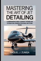 MASTERING THE ART OF JET DETAILING: A Comprehensive Guide to Aircraft Interior and Exterior Care, Business Strategies and Future Trends B0FSKR3F19 Book Cover
