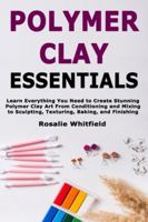 Polymer Clay Essentials: Learn Everything You Need to Create Stunning Polymer Clay Art From Conditioning and Mixing to Sculpting, Texturing, Baking, and Finishing B0G4RF4F2F Book Cover