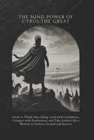 The Mind Power of Cyrus the Great: Learn to Think Like a King, Lead with Confidence, Conquer with Fearlessness, and Take Action Like a Warrior to Achieve Growth and Success B0F1XZB81L Book Cover