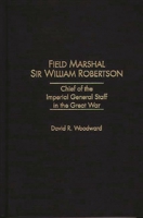 Field Marshal Sir William Robertson: Chief of the Imperial General Staff in the Great War 0275954226 Book Cover
