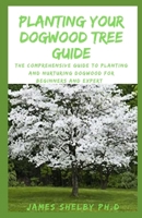 Planting Your Dogwood Tree Guide: The Comprehensive Guide To Planting And Nurturing Dogwood For Beginners And Expert B08NWWYFFV Book Cover