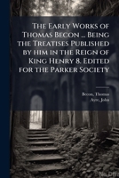 The Early Works of Thomas Becon, S. T. P.: Being the Treatises Published by Him in the Reign of King Henry VIII 1172907900 Book Cover