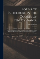 Forms of Procedure in the Courts of Pennsylvania: A Complete and Reliable Collection of Forms of Procedure in the Courts of Quarter Sessions, Orphans' ... in the Court of Common Pleas, &c., &c. 1021408263 Book Cover