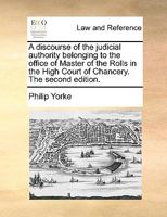 A discourse of the judicial authority belonging to the office of Master of the Rolls in the High Court of Chancery. The second edition. 1171022956 Book Cover