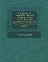 A Registry of American Families Entitled to Coat Armor from the Earliest to the Present Time (Classic Reprint) 1245421956 Book Cover