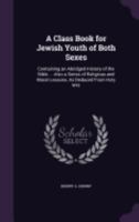 A Class Book for Jewish Youth of Both Sexes: Containing an Abridged History of the Bible ... Also a Series of Religious and Moral Lessons, As Deduced From Holy Writ 1358162328 Book Cover