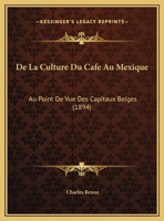 De La Culture Du Cafe Au Mexique: Au Point De Vue Des Capitaux Belges (1894) 1149608129 Book Cover