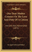 Our Dear Mother Country Or The Love And Duty Of A Citizen: And John Bull Admonished 1104148838 Book Cover
