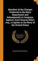 Manifest Of The Charges Preferred To The Navy Department And Subsequently To Congress, Against Jesse Duncan Elliot: Esq., A Captain In The Navy Of The ... Commodore Of The Late Mediterranean Squadron 1175916722 Book Cover