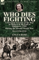 Who Dies Fighting: a Personal Account of the War in Malaya & the Fall of Singapore, 1942, During the Second World War 1782826432 Book Cover