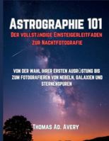 Astrographie 101: Der vollständige Einsteigerleitfaden zur Nachtfotografie: VON DER WAHL IHRER ERSTEN AUSRÜSTUNG BIS ZUM FOTOGRAFIEREN VON NEBELN, GALAXIEN UND STERNENSPUREN B0G4JCVCT9 Book Cover