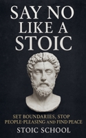 Say No Like a Stoic: Set Boundaries, Stop People-Pleasing and Find Peace B0F4PPMLB2 Book Cover
