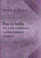 Pax in Bello, or, A Few Reflexions on the Prospect of Peace, Arising out of the Present Circumstances of the War 1015247040 Book Cover