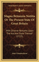 Magna Britannia Notitia Or The Present State Of Great Britain: With Diverse Remarks Upon The Ancient State Thereof 1104999331 Book Cover