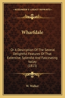 Wharfdale: Or a Description of the Several Delightful Features of That Extensive, Splendid and Fascinating Valley 0548860149 Book Cover