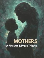 Mothers: A Fine Art & Prose Tribute: A Fine Art Collection Celebrating The Strength, Sacrifice, And Love Of Mothers Everywhere (The Fine Art & Prose Tribute Series) B0GFC99KF7 Book Cover