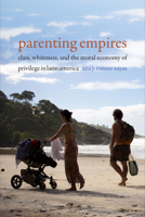 Parenting Empires: Class, Whiteness, and the Moral Economy of Privilege in Latin America 1478008210 Book Cover