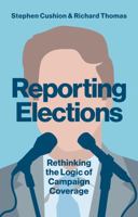 Reporting Elections: Rethinking the Logic of Campaign Coverage (Contemporary Political Communication) 1509517510 Book Cover