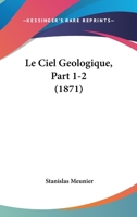 Le Ciel Geologique, Part 1-2 (1871) 1160149682 Book Cover