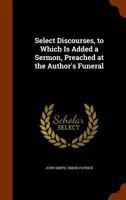 Select Discourses. as Also a Sermon Preached by S. Patrick at the Author's Funeral 134578693X Book Cover