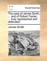 The case of James Smith, ... and of Robert Ferrier, ... truly represented and defended. 1140992643 Book Cover