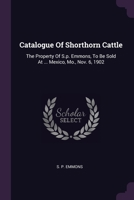 Catalogue Of Shorthorn Cattle: The Property Of S.p. Emmons, To Be Sold At ... Mexico, Mo., Nov. 6, 1902 137835494X Book Cover