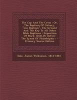 The Cup And The Cross: Or, The Baptism Of Calvary, "one Baptism", The Ground And The Key To All Other Bible Baptisms : Exposition Of Mark 10:38,39, ... Of Philadelphia : - Primary Source Edition 1014665612 Book Cover