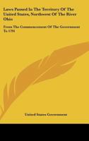 Laws Passed In The Territory Of The United States, Northwest Of The River Ohio: From The Commencement Of The Government To 1791 0548469156 Book Cover