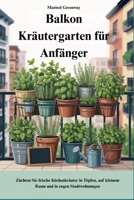 Balkon Kräutergarten für Anfänger: Züchten Sie frische Küchenkräuter in Töpfen, auf kleinem Raum und in engen Stadtwohnungen (German Edition) B0FMPXGV81 Book Cover