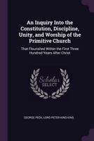 An Inquiry Into the Constitution, Discipline, Unity, and Worship of the Primitive Church: That Flourished Within the First Three Hundred Years After Christ 1378562151 Book Cover