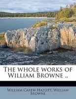 The Whole Works Of William Browne: Britannia's Pastorals, Book 3. The Shepheards Pipe. The Inner-temple Masque. Miscellaneous Poems... 1341710653 Book Cover