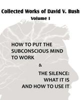 Collected Works of David V. Bush Volume I - How to Put the Subconscious Mind to Work & the Silence 1612039758 Book Cover