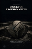 O Que Foi Erguido Antes: Onze sítios que a arqueologia não terminou de explicar (Arquivos da ORDO ATLAS) (Portuguese Edition) 6502323502 Book Cover