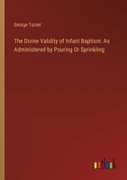 The Divine Validity of Infant Baptism: As Administered by Pouring Or Sprinkling 3385114691 Book Cover