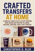 Crafted Transfers at Home: A Complete Guide to DTF & UV-DTF Printing: From Design and Printing to Curing, Pressing, Adhesion, Hard & Soft Surfaces B0FVVGLXLV Book Cover