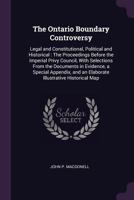 The Ontario Boundary Controversy: Legal and Constitutional, Political and Historical: The Proceedings Before the Imperial Privy Council, With ... and an Elaborate Illustrative Historical Map 1019142324 Book Cover