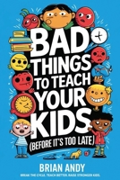 Bad Things to Teach Your Kids (Before It's Too Late!): Break The Cycle. Teach Better, Raise Stronger Kids. B0DYBFZ52Z Book Cover